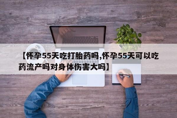 流产药在线购买微信【怀孕55天吃打胎药吗,怀孕55天可以吃药流产吗对身体伤害大吗】