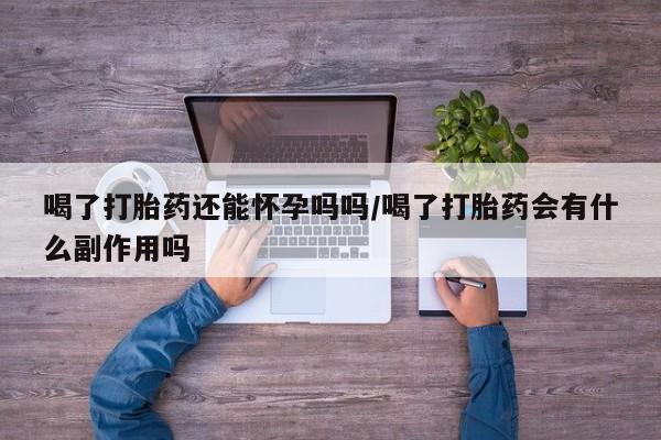流产药在线购买微信喝了打胎药还能怀孕吗吗/喝了打胎药会有什么副作用吗