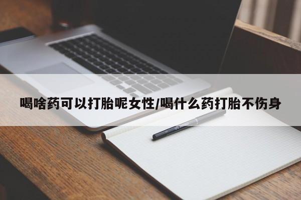 流产药在线购买微信喝啥药可以打胎呢女性/喝什么药打胎不伤身