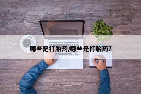 流产药在线购买微信哪些是打胎药/哪些是打胎药?