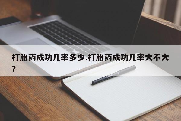 流产药在线购买微信打胎药成功几率多少.打胎药成功几率大不大？