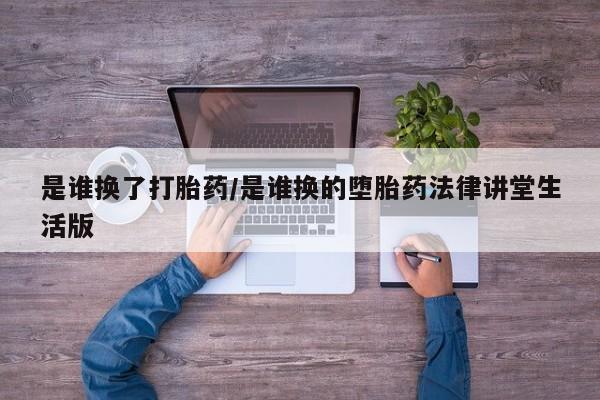 流产药在线购买微信是谁换了打胎药/是谁换的堕胎药法律讲堂生活版