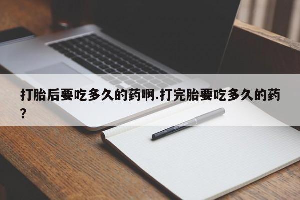 流产药在线购买微信打胎后要吃多久的药啊.打完胎要吃多久的药？
