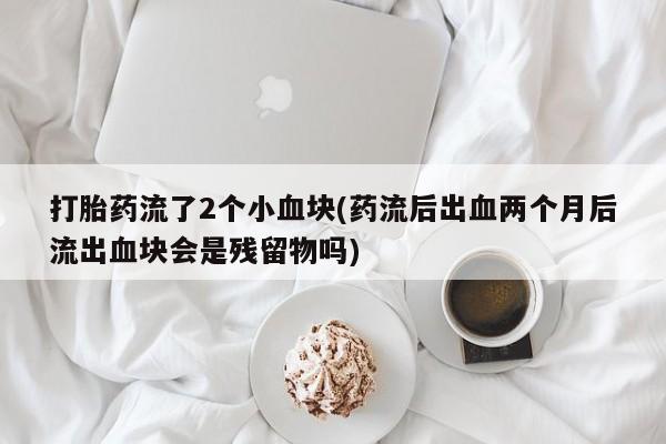流产药在线购买微信打胎药流了2个小血块(药流后出血两个月后流出血块会是残留物吗)