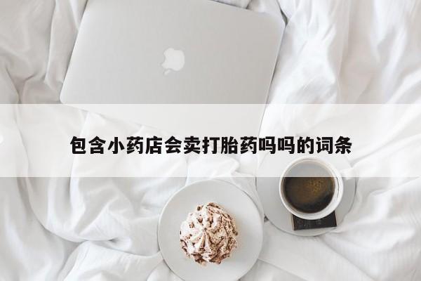 流产药在线购买微信包含小药店会卖打胎药吗吗的词条