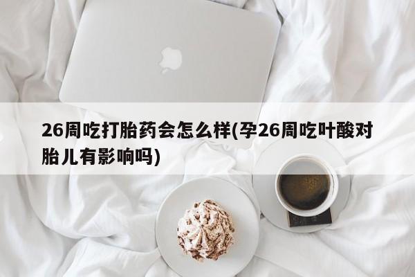 流产药在线购买微信26周吃打胎药会怎么样(孕26周吃叶酸对胎儿有影响吗)
