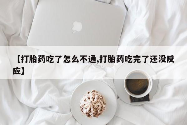 流产药在线购买微信【打胎药吃了怎么不通,打胎药吃完了还没反应】