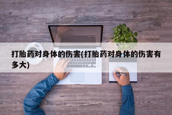 流产药在线购买微信打胎药对身体的伤害(打胎药对身体的伤害有多大)