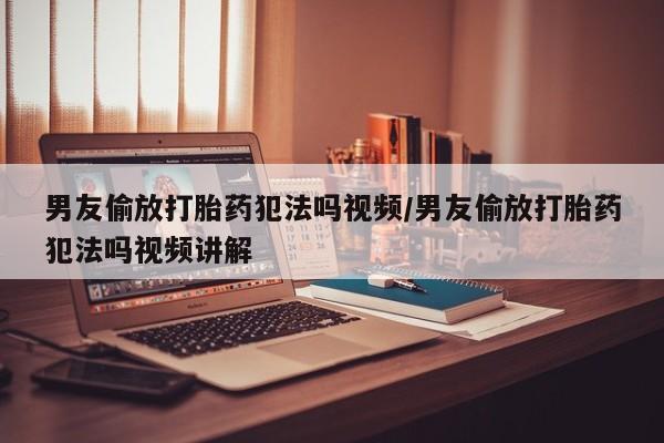 流产药在线购买微信男友偷放打胎药犯法吗视频/男友偷放打胎药犯法吗视频讲解