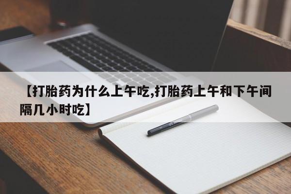 流产药在线购买微信【打胎药为什么上午吃,打胎药上午和下午间隔几小时吃】