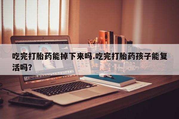 流产药在线购买微信吃完打胎药能掉下来吗.吃完打胎药孩子能复活吗？