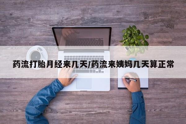 流产药在线购买微信药流打胎月经来几天/药流来姨妈几天算正常