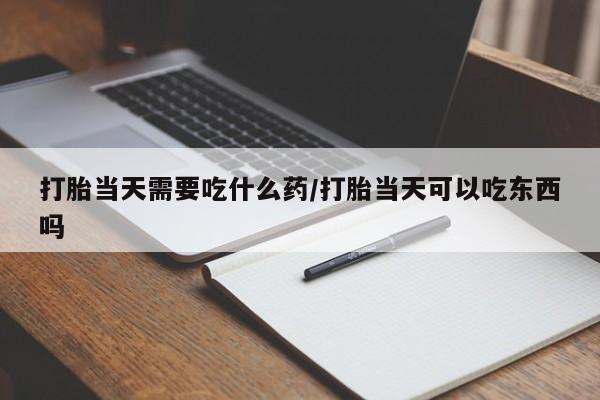 流产药在线购买微信打胎当天需要吃什么药/打胎当天可以吃东西吗