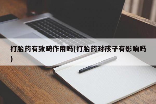 流产药在线购买微信打胎药有致畸作用吗(打胎药对孩子有影响吗)