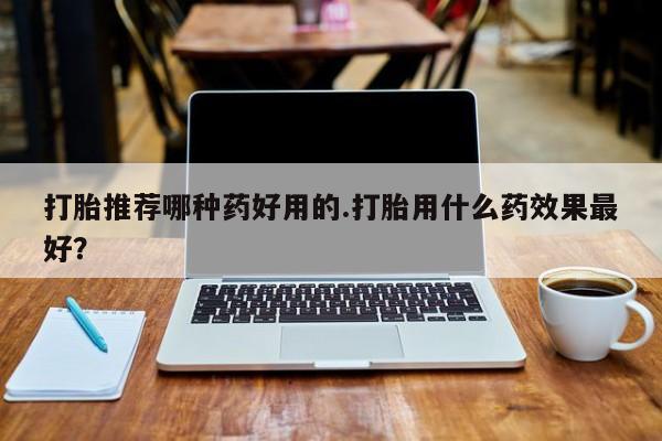 流产药在线购买微信打胎推荐哪种药好用的.打胎用什么药效果最好？
