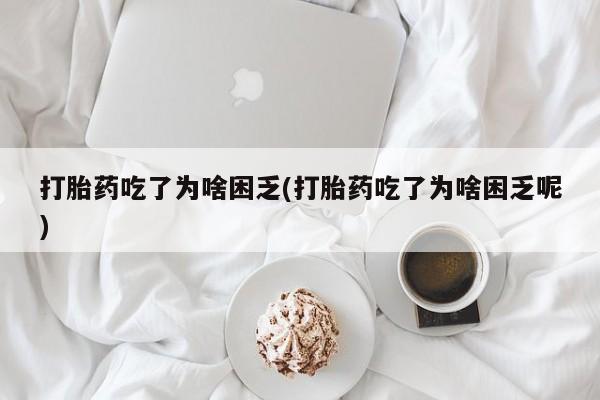 流产药在线购买微信打胎药吃了为啥困乏(打胎药吃了为啥困乏呢)