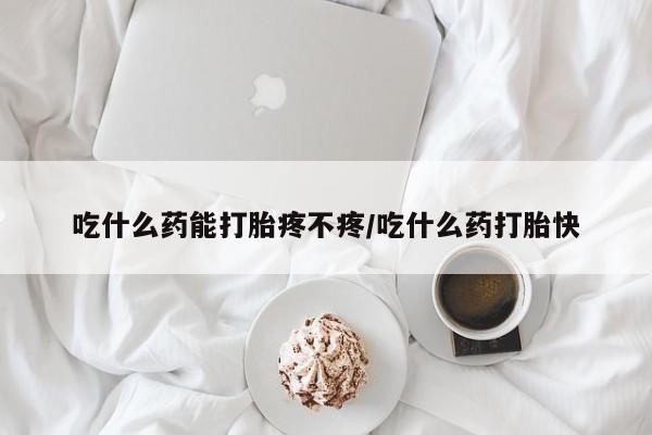 流产药在线购买微信吃什么药能打胎疼不疼/吃什么药打胎快
