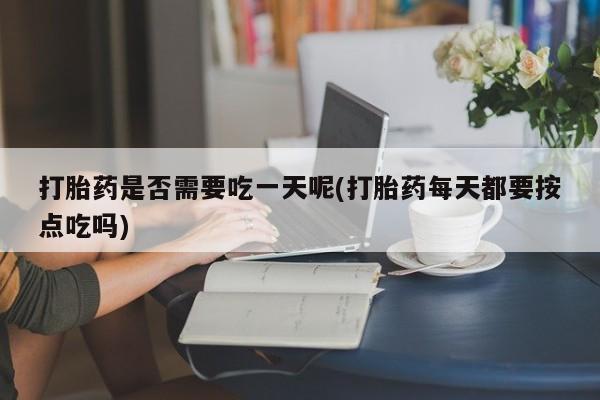 流产药在线购买微信打胎药是否需要吃一天呢(打胎药每天都要按点吃吗)