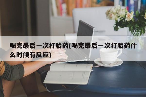 流产药在线购买微信喝完最后一次打胎药(喝完最后一次打胎药什么时候有反应)