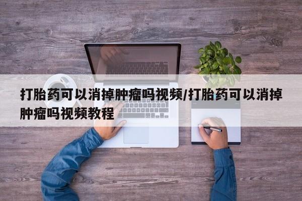 流产药在线购买微信打胎药可以消掉肿瘤吗视频/打胎药可以消掉肿瘤吗视频教程