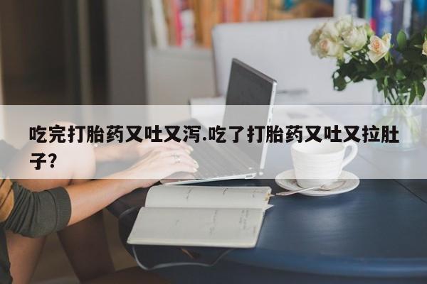 流产药在线购买微信吃完打胎药又吐又泻.吃了打胎药又吐又拉肚子？