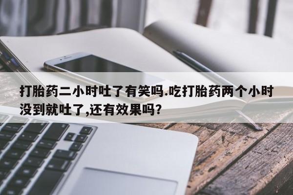 流产药在线购买微信打胎药二小时吐了有笑吗.吃打胎药两个小时没到就吐了,还有效果吗？
