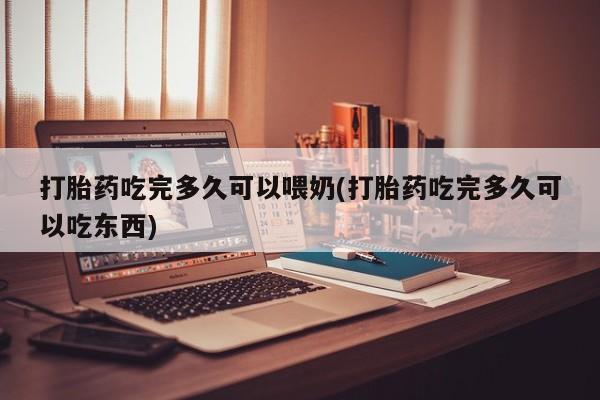 流产药在线购买微信打胎药吃完多久可以喂奶(打胎药吃完多久可以吃东西)