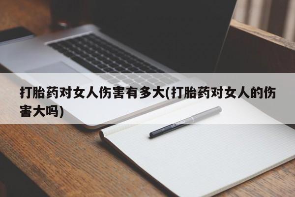 流产药在线购买微信打胎药对女人伤害有多大(打胎药对女人的伤害大吗)