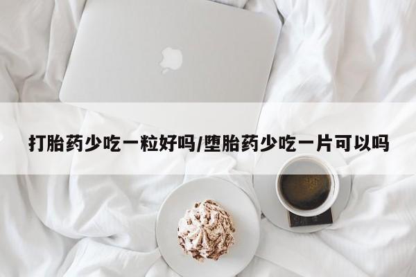 流产药在线购买微信打胎药少吃一粒好吗/堕胎药少吃一片可以吗