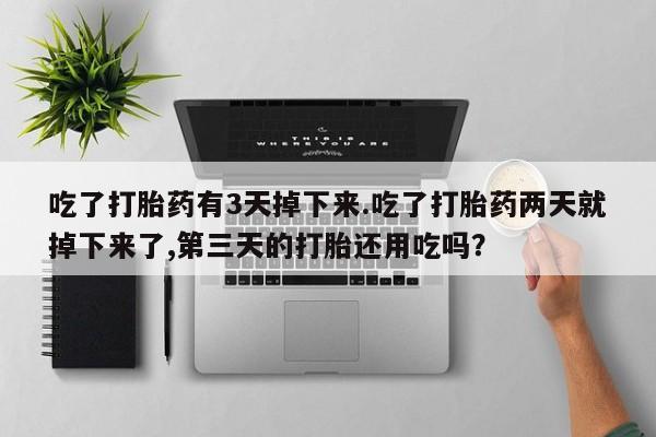 流产药在线购买微信吃了打胎药有3天掉下来.吃了打胎药两天就掉下来了,第三天的打胎还用吃吗?
