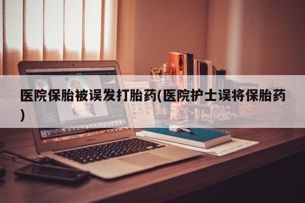 流产药在线购买微信医院保胎被误发打胎药(医院护士误将保胎药)