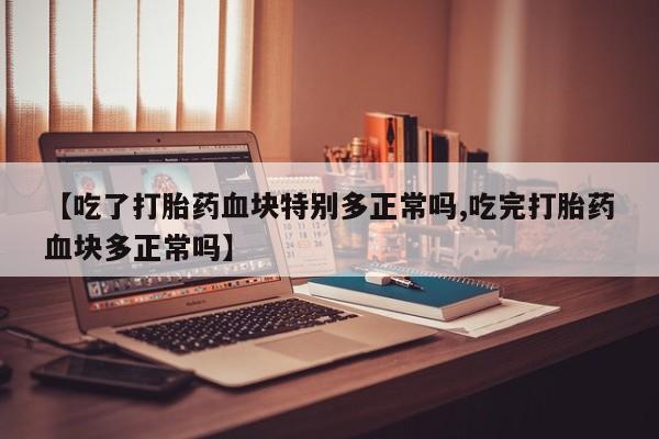 流产药在线购买微信【吃了打胎药血块特别多正常吗,吃完打胎药血块多正常吗】