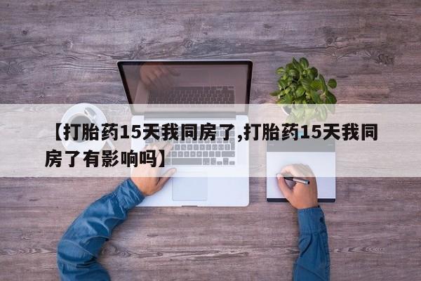 流产药在线购买微信【打胎药15天我同房了,打胎药15天我同房了有影响吗】