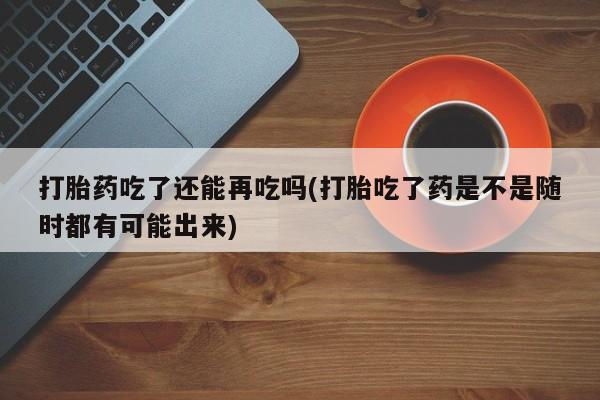 流产药在线购买微信打胎药吃了还能再吃吗(打胎吃了药是不是随时都有可能出来)