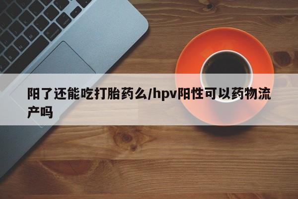 流产药在线购买微信阳了还能吃打胎药么/hpv阳性可以药物流产吗