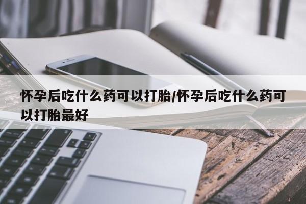 流产药在线购买微信怀孕后吃什么药可以打胎/怀孕后吃什么药可以打胎最好