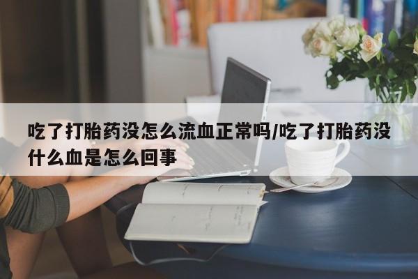 流产药在线购买微信吃了打胎药没怎么流血正常吗/吃了打胎药没什么血是怎么回事