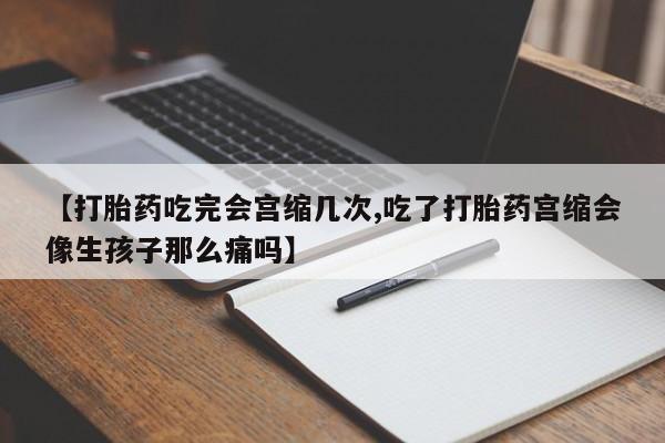 流产药在线购买微信【打胎药吃完会宫缩几次,吃了打胎药宫缩会像生孩子那么痛吗】