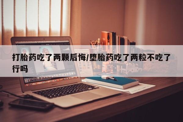 流产药在线购买微信打胎药吃了两颗后悔/堕胎药吃了两粒不吃了行吗