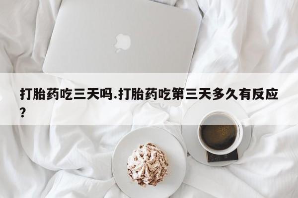 流产药在线购买微信打胎药吃三天吗.打胎药吃第三天多久有反应？